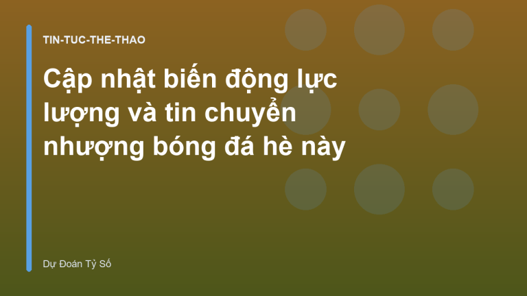 Cập nhật biến động lực lượng và tin chuyển nhượng bóng đá hè này