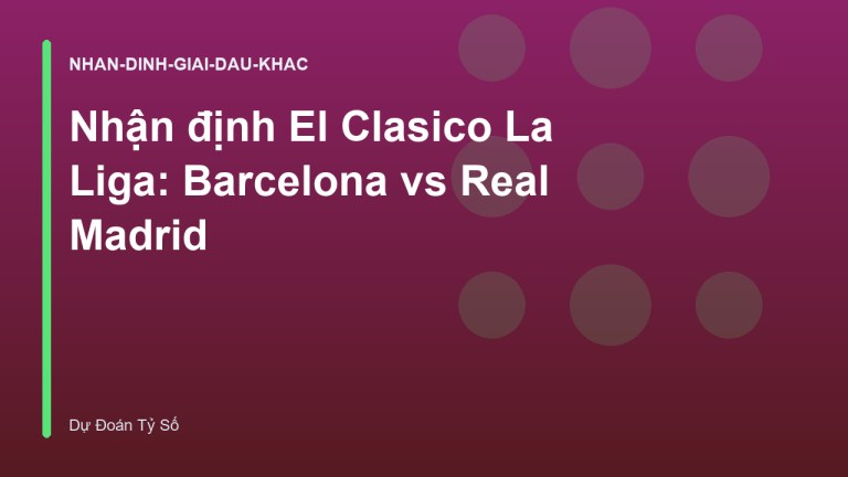 Nhận định El Clasico La Liga: Barcelona vs Real Madrid