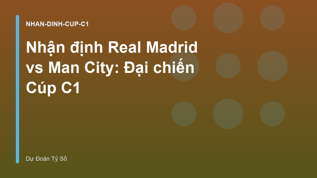 Nhận định Real Madrid vs Man City: Đại chiến Cúp C1
