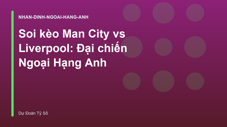 Soi kèo Man City vs Liverpool: Đại chiến Ngoại Hạng Anh